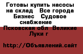 Готовы купить насосы на склад - Все города Бизнес » Судовое снабжение   . Псковская обл.,Великие Луки г.